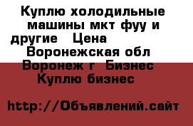 Куплю холодильные машины мкт фуу и другие › Цена ­ 1 000 000 - Воронежская обл., Воронеж г. Бизнес » Куплю бизнес   